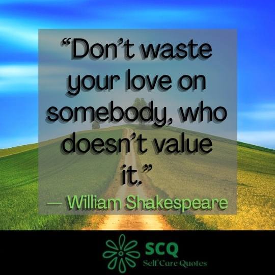 “Don not waste your love on somebody who does not value it.”— William Shakespeare
