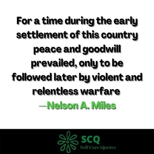 For a time during the early settlement of this country peace and goodwill prevailed, only to be followed later by violent and relentless warfare —Nelson A. Miles