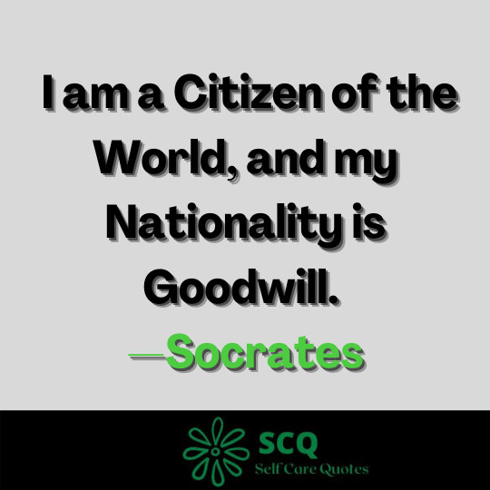 I am a Citizen of the World, and my Nationality is Goodwill. —Socrates
