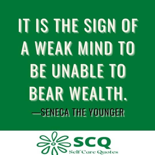 It is the sign of a weak mind to be unable to bear wealth.—Seneca the Younger