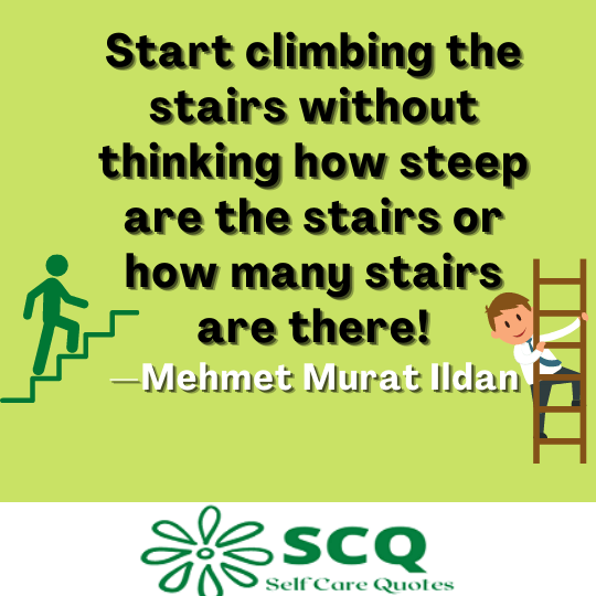 Start climbing the stairs without thinking how steep are the stairs or how many stairs are there!—Mehmet Murat Ildan