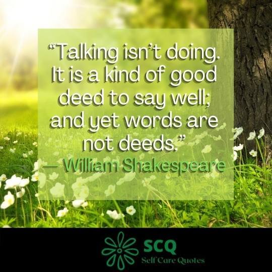 “Talking isn’t doing. It is a kind of good deed to say well; and yet words are not deeds.”— William Shakespeare