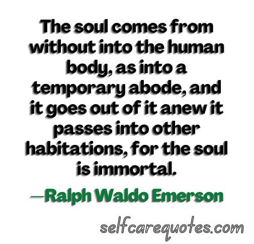 The soul comes from without into the human body, as into a temporary abode, and it goes out of it anew it passes into other habitations, for the soul is immortal.—Ralph Waldo Emerson