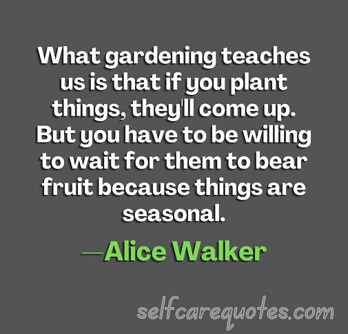 What gardening teaches us is that if you plant things, they'll come up. But you have to be willing to wait for them to bear fruit because things are seasonal.—Alice Walker