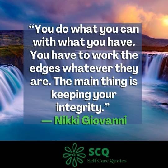 “You do what you can with what you have. You have to work the edges whatever they are. The main thing is keeping your integrity.” ― Nikki Giovanni