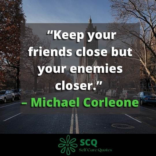 “Keep your friends close but your enemies closer.” – Michael Corleone
