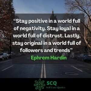 “Stay positive in a world full of negativity. Stay loyal in a world full of distrust. Lastly, stay original in a world full of followers and trends” – Ephrem Hardin