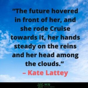 The future hovered in front of her, and she rode Cruise towards it, her hands steady on the reins and her head among the clouds