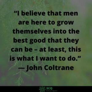 I believe that men are here to grow themselves into the best good that they can be John Coltrane